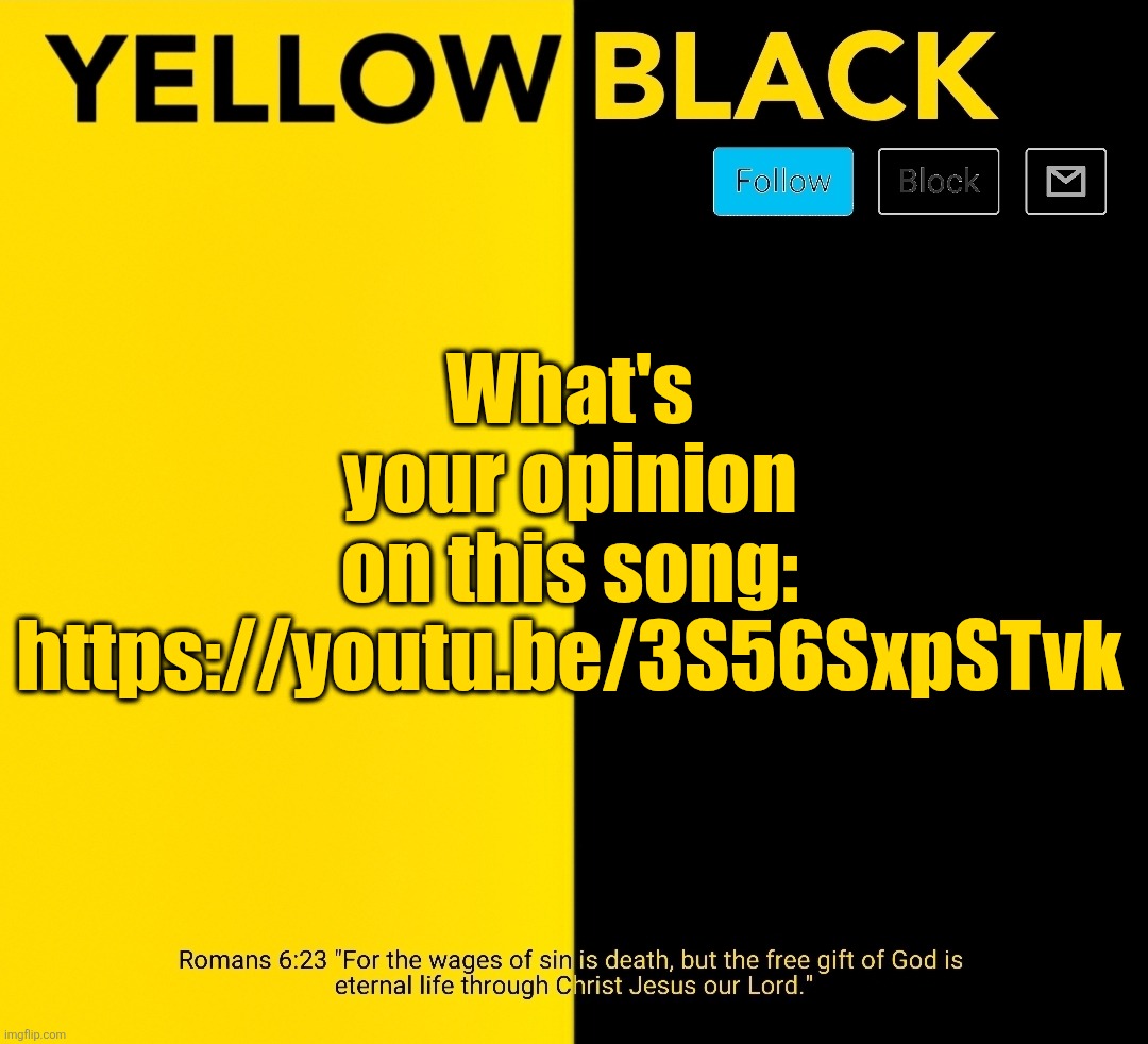 New Yellowblack announcement template | What's your opinion on this song: https://youtu.be/3S56SxpSTvk | image tagged in new yellowblack announcement template | made w/ Imgflip meme maker