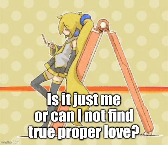 Akita Neru | Is it just me or can I not find true proper love? | image tagged in akita neru | made w/ Imgflip meme maker
