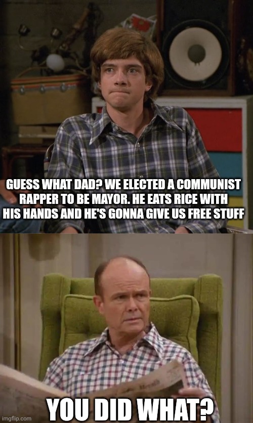 NY mayor | GUESS WHAT DAD? WE ELECTED A COMMUNIST RAPPER TO BE MAYOR. HE EATS RICE WITH HIS HANDS AND HE'S GONNA GIVE US FREE STUFF; YOU DID WHAT? | image tagged in red foreman,new york city,zohran mamdani,mayor | made w/ Imgflip meme maker