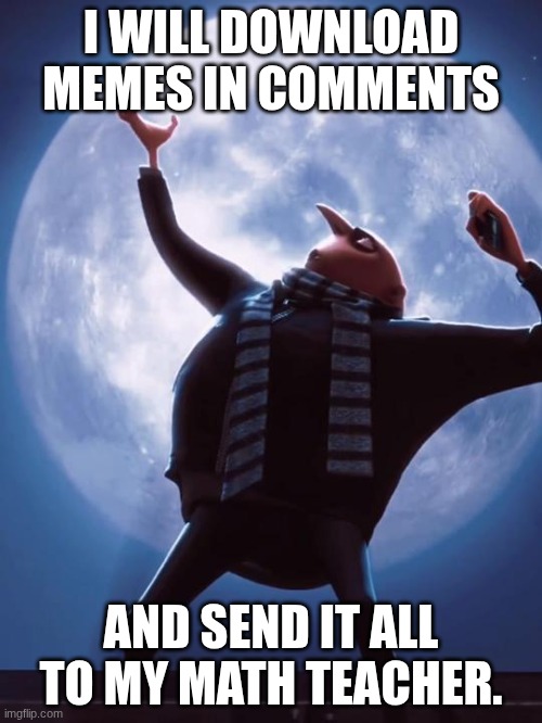 yes | I WILL DOWNLOAD MEMES IN COMMENTS; AND SEND IT ALL TO MY MATH TEACHER. | image tagged in tonight we steal the moon | made w/ Imgflip meme maker