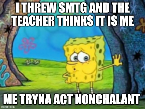 Spongebob Nonchalant | I THREW SMTG AND THE TEACHER THINKS IT IS ME; ME TRYNA ACT NONCHALANT | image tagged in spongebob nonchalant | made w/ Imgflip meme maker