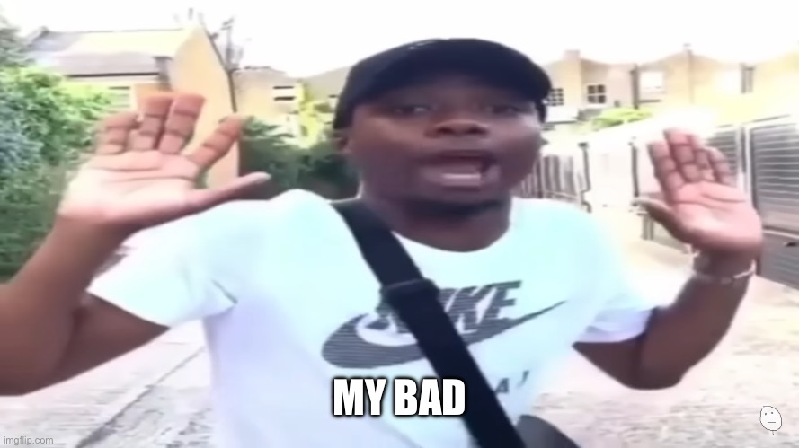 I’m innocent I swear | MY BAD | image tagged in i m innocent i swear | made w/ Imgflip meme maker