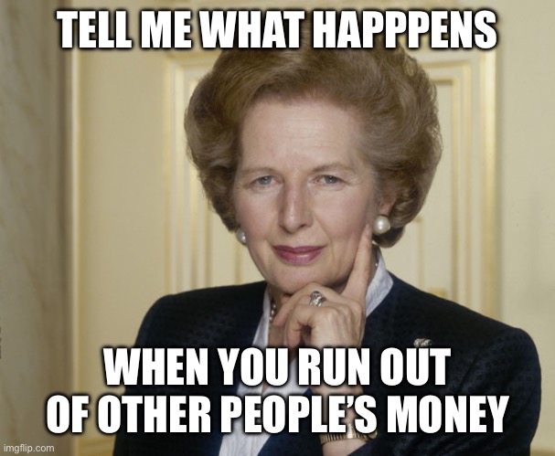 Margaret Thatcher | TELL ME WHAT HAPPPENS WHEN YOU RUN OUT OF OTHER PEOPLE’S MONEY | image tagged in margaret thatcher | made w/ Imgflip meme maker