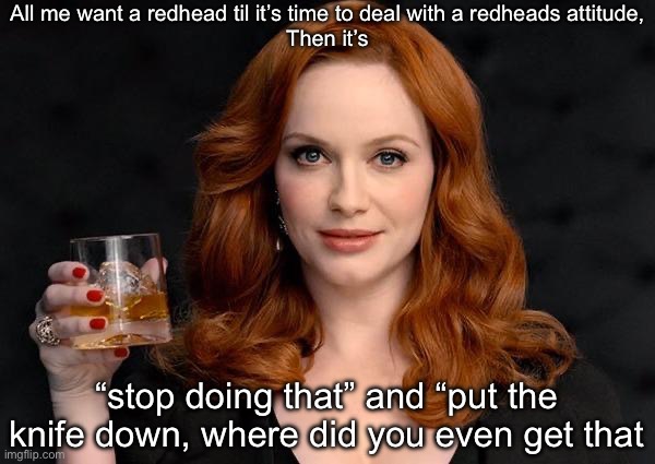 Redheads | All me want a redhead til it’s time to deal with a redheads attitude,
Then it’s; “stop doing that” and “put the knife down, where did you even get that | image tagged in christina hendricks bourbon snarky snotty oof mad men redhead,redhead,men,knife | made w/ Imgflip meme maker