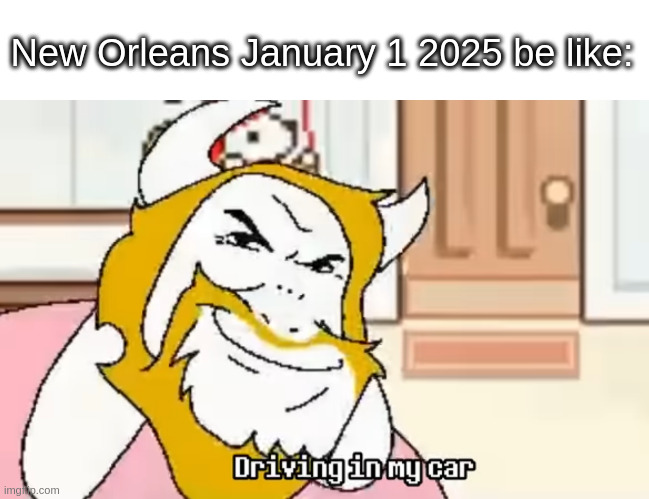 DRIVING IN MY CAR- | New Orleans January 1 2025 be like: | image tagged in driving in my car,asgore,new orleans | made w/ Imgflip meme maker