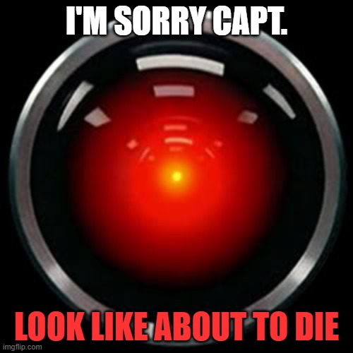 HAL 9000 | I'M SORRY CAPT. LOOK LIKE ABOUT TO DIE | image tagged in hal 9000 | made w/ Imgflip meme maker