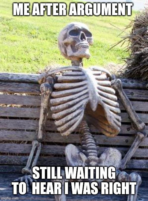 Waiting Skeleton | ME AFTER ARGUMENT; STILL WAITING TO  HEAR I WAS RIGHT | image tagged in memes,waiting skeleton | made w/ Imgflip meme maker