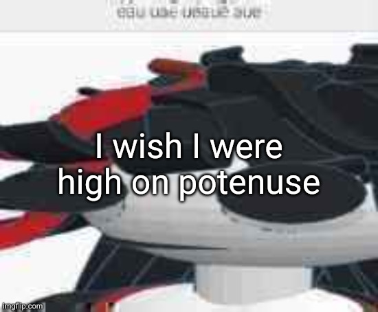 eau uae ueaue aue | I wish I were high on potenuse | image tagged in eau uae ueaue aue | made w/ Imgflip meme maker