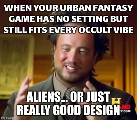 WHEN YOU REALIZE SIGIL & SHADOW HAS NO BUILT-IN SETTING BUT FITS INTO EVERY OCCULT WORLD EVER | WHEN YOUR URBAN FANTASY GAME HAS NO SETTING BUT STILL FITS EVERY OCCULT VIBE; ALIENS... OR JUST REALLY GOOD DESIGN | image tagged in memes,ancient aliens,occult,aliens,design,gaming | made w/ Imgflip meme maker