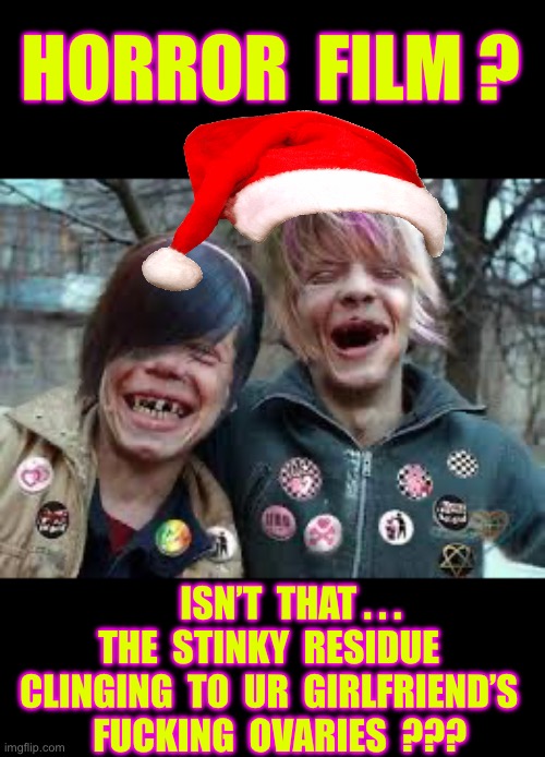 These 2 Jokers . . . Give New Meaning To The Phrase POTTY-MOUTH !!!   : ) : ) | HORROR  FILM ? ISN’T  THAT . . .
THE  STINKY  RESIDUE 
CLINGING  TO  UR  GIRLFRIEND’S 
  FUCKING  OVARIES  ??? | image tagged in crack heads | made w/ Imgflip meme maker