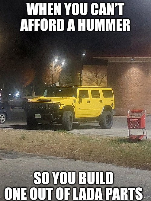 Hummer | WHEN YOU CAN’T AFFORD A HUMMER; SO YOU BUILD ONE OUT OF LADA PARTS | image tagged in hummer,schools out | made w/ Imgflip meme maker