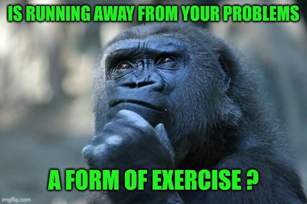 Deep Thoughts | IS RUNNING AWAY FROM YOUR PROBLEMS; A FORM OF EXERCISE ? | image tagged in deep thoughts | made w/ Imgflip meme maker