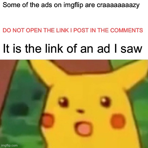 Ads | Some of the ads on imgflip are craaaaaaaazy; DO NOT OPEN THE LINK I POST IN THE COMMENTS; It is the link of an ad I saw | image tagged in memes,surprised pikachu | made w/ Imgflip meme maker
