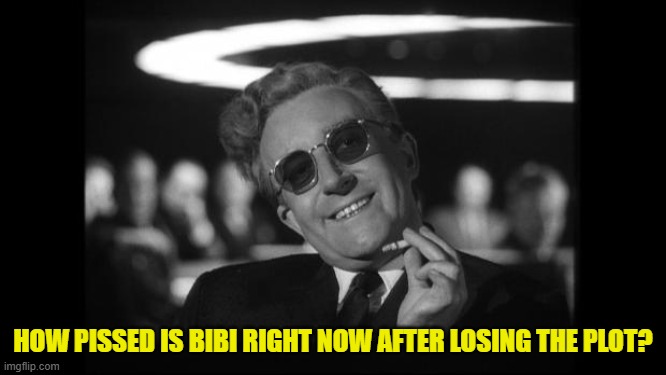 dr strangelove | HOW PISSED IS BIBI RIGHT NOW AFTER LOSING THE PLOT? | image tagged in dr strangelove | made w/ Imgflip meme maker