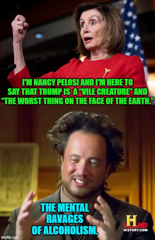 She senses an investigation in her future for insider trading. | I'M NANCY PELOSI AND I'M HERE TO SAY THAT TRUMP IS  A “VILE CREATURE” AND “THE WORST THING ON THE FACE OF THE EARTH.”; THE MENTAL RAVAGES OF ALCOHOLISM. | image tagged in ancient aliens | made w/ Imgflip meme maker