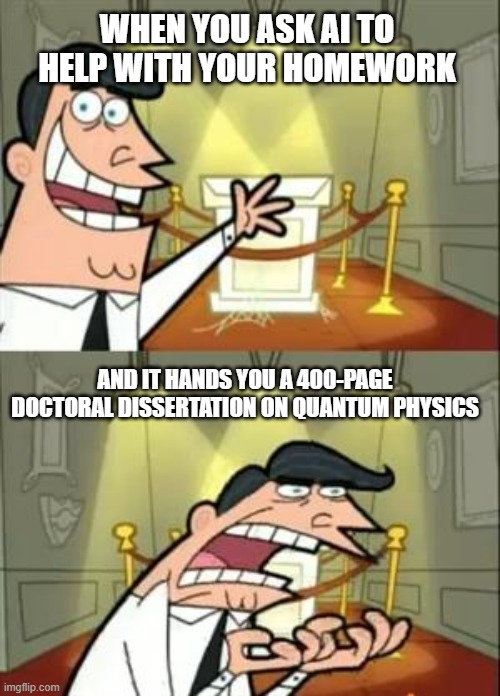 AI and Homework | WHEN YOU ASK AI TO HELP WITH YOUR HOMEWORK; AND IT HANDS YOU A 400-PAGE DOCTORAL DISSERTATION ON QUANTUM PHYSICS | image tagged in memes,this is where i'd put my trophy if i had one | made w/ Imgflip meme maker