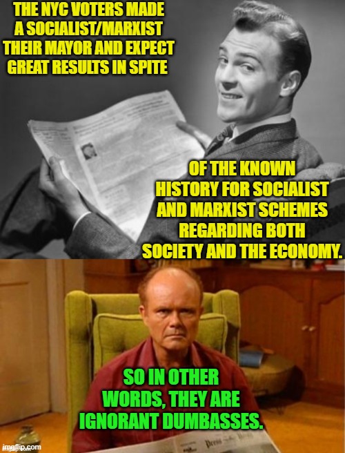 Yep . . . but then again the Dem Party's 'gimme that' crowd excel in dumbassery. | THE NYC VOTERS MADE A SOCIALIST/MARXIST THEIR MAYOR AND EXPECT GREAT RESULTS IN SPITE; OF THE KNOWN HISTORY FOR SOCIALIST AND MARXIST SCHEMES REGARDING BOTH SOCIETY AND THE ECONOMY. SO IN OTHER WORDS, THEY ARE IGNORANT DUMBASSES. | image tagged in 50's newspaper | made w/ Imgflip meme maker