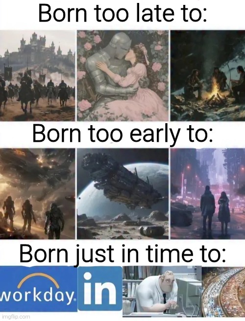 Born too late to:; Born too early to:; Born just in time to: | image tagged in memes,funny,funny memes | made w/ Imgflip meme maker