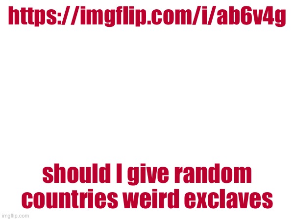 https://imgflip.com/i/ab6v4g; should I give random countries weird exclaves | made w/ Imgflip meme maker