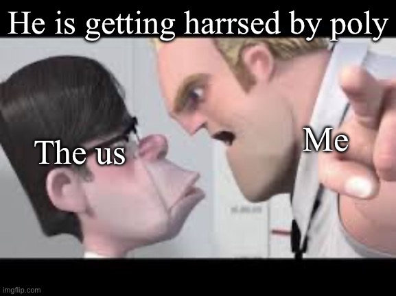 He is getting mugged | He is getting harrsed by poly; Me; The us | image tagged in he is getting mugged | made w/ Imgflip meme maker