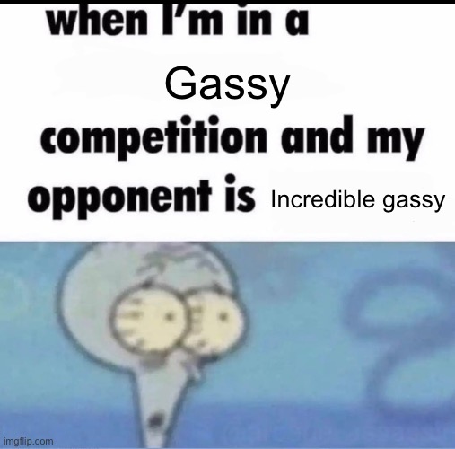 Me when I'm in a .... competition and my opponent is ..... | Gassy; Incredible gassy | image tagged in me when i'm in a competition and my opponent is | made w/ Imgflip meme maker