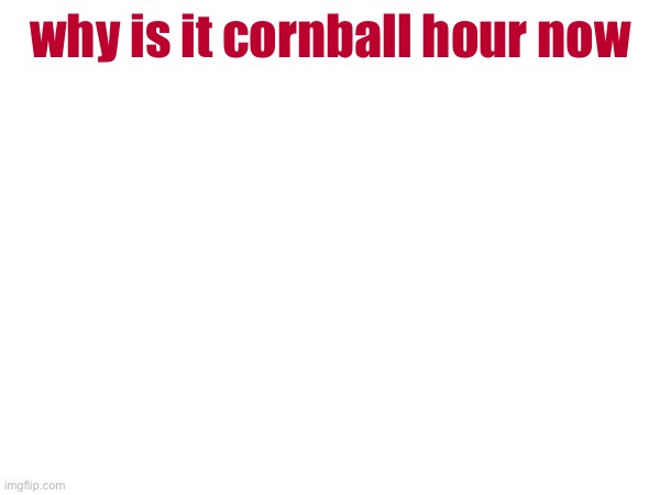 why is it cornball hour now | made w/ Imgflip meme maker