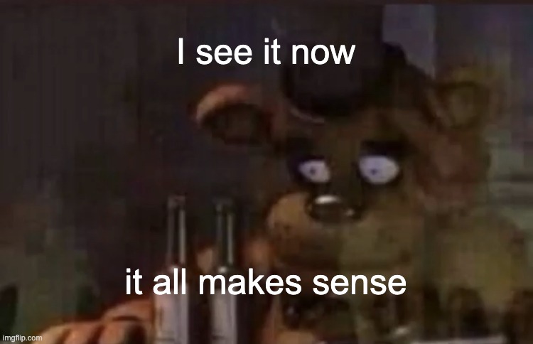 Freddy PTSD | I see it now it all makes sense | image tagged in freddy ptsd | made w/ Imgflip meme maker