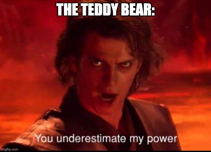 You underestimate my power | THE TEDDY BEAR: | image tagged in you underestimate my power | made w/ Imgflip meme maker