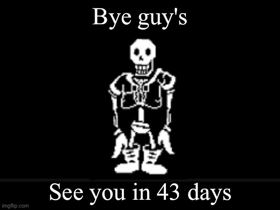 My last post here | Bye guy's; See you in 43 days | image tagged in disbeilf papyrus phase 10 | made w/ Imgflip meme maker