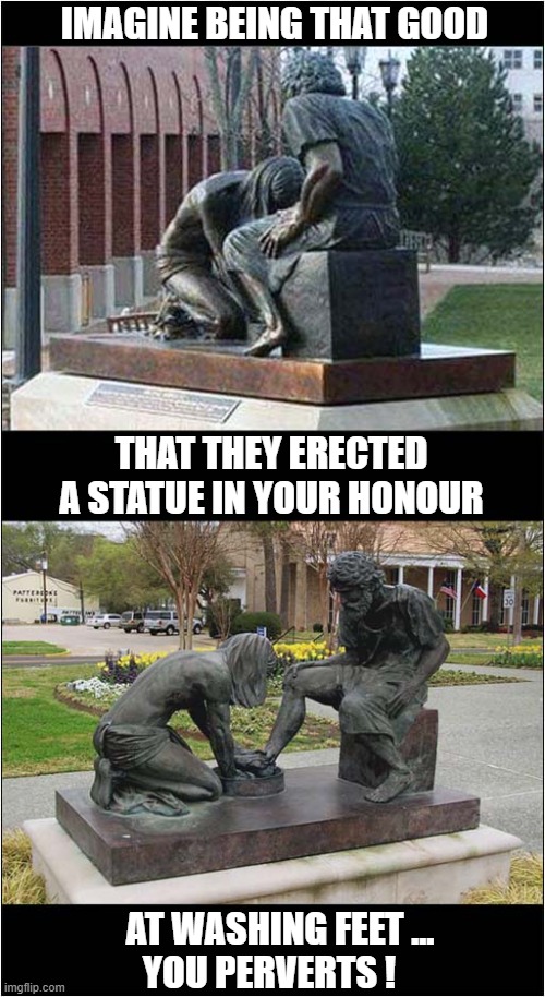 It's Just Your Point Of View | IMAGINE BEING THAT GOOD; THAT THEY ERECTED A STATUE IN YOUR HONOUR; AT WASHING FEET ...
YOU PERVERTS ! | image tagged in statue,view,optical illusion | made w/ Imgflip meme maker