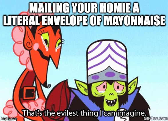 I actually want to do this | MAILING YOUR HOMIE A LITERAL ENVELOPE OF MAYONNAISE | image tagged in that's the evilest thing i can imagine,mayonnaise,mail,lol so funny,why are you reading the tags,bro | made w/ Imgflip meme maker