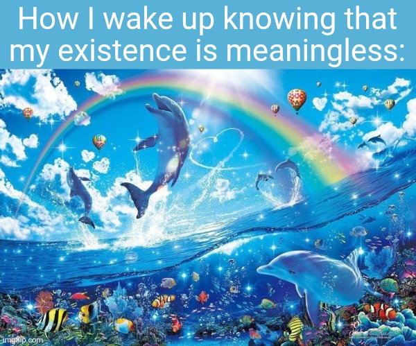 nihilism | How I wake up knowing that my existence is meaningless: | image tagged in happy dolphin rainbow | made w/ Imgflip meme maker