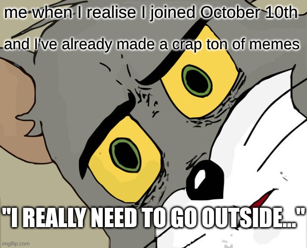 I really do need to touch grass though | me when I realise I joined October 10th; and I've already made a crap ton of memes; "I REALLY NEED TO GO OUTSIDE..." | image tagged in memes,unsettled tom,lol,why are you reading the tags,touch grass | made w/ Imgflip meme maker