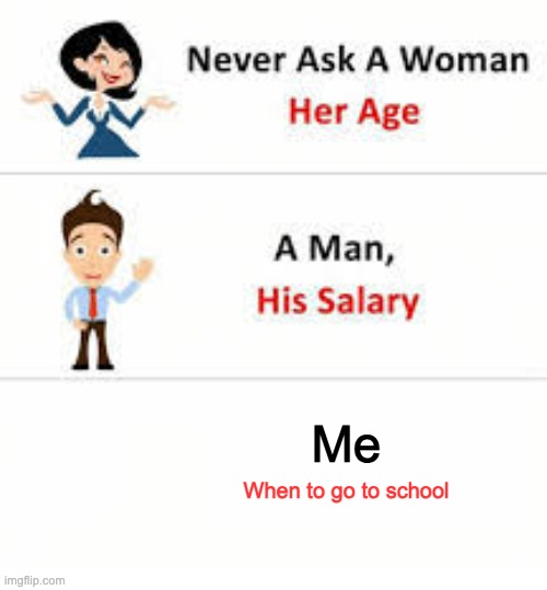 Relatable | Me; When to go to school | image tagged in never ask a woman her age,relatable | made w/ Imgflip meme maker