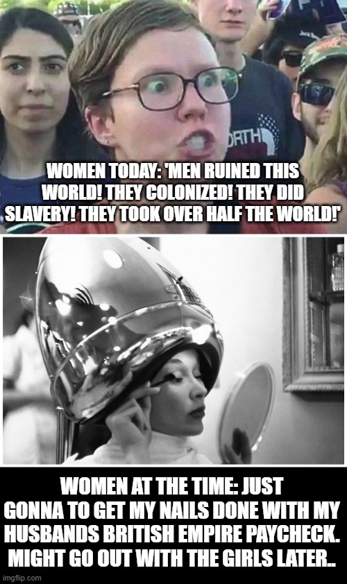 ALWAYS REMEMBER: The women were just as culpable as the men | WOMEN TODAY: 'MEN RUINED THIS WORLD! THEY COLONIZED! THEY DID SLAVERY! THEY TOOK OVER HALF THE WORLD!'; WOMEN AT THE TIME: JUST GONNA TO GET MY NAILS DONE WITH MY HUSBANDS BRITISH EMPIRE PAYCHECK. MIGHT GO OUT WITH THE GIRLS LATER.. | image tagged in triggered liberal,hair salon | made w/ Imgflip meme maker