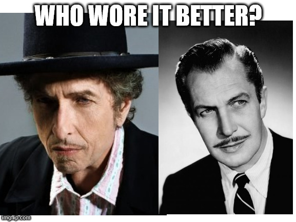 Who wore it better? | WHO WORE IT BETTER? | image tagged in vincent price,bob dylan,moustache,mustache,oh wow are you actually reading these tags,who wore it better | made w/ Imgflip meme maker