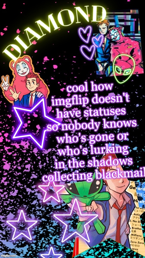 Diamond's Hesitant Alien temp ! ! (TYSM DISCO!!!) | cool how imgflip doesn't have statuses so nobody knows who's gone or who's lurking in the shadows collecting blackmail | image tagged in diamond's hesitant alien temp tysm disco | made w/ Imgflip meme maker
