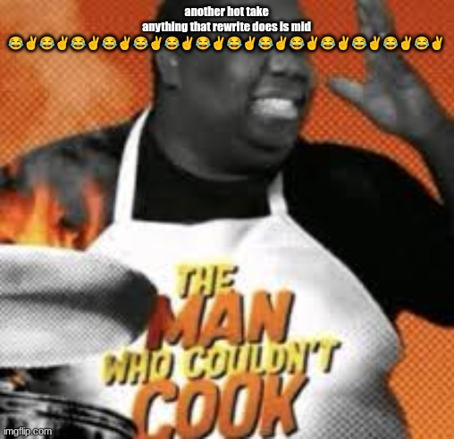 The man who couldn't cook | another hot take
anything that rewrite does is mid 😂✌😂✌😂✌😂✌😂✌😂✌😂✌😂✌😂✌😂✌😂✌😂✌😂✌😂✌ | image tagged in the man who couldn't cook | made w/ Imgflip meme maker