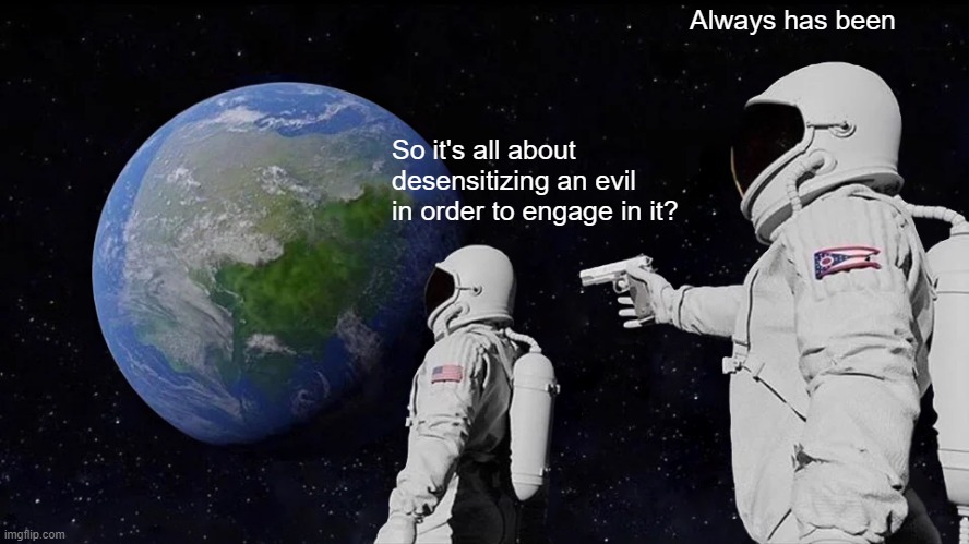 Always Has Been Meme | So it's all about desensitizing an evil in order to engage in it? Always has been | image tagged in memes,always has been | made w/ Imgflip meme maker