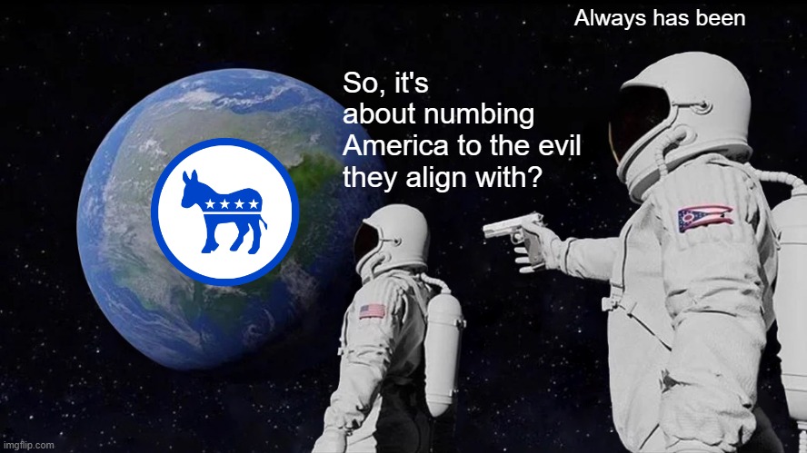 Always Has Been | Always has been; So, it's about numbing America to the evil they align with? | image tagged in memes,always has been | made w/ Imgflip meme maker
