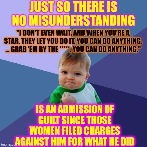 Don't Forget That The Courts UPHELD Trump's CONVICTION For Assaulting E. Jean Carroll! | JUST SO THERE IS NO MISUNDERSTANDING; "I DON'T EVEN WAIT. AND WHEN YOU'RE A STAR, THEY LET YOU DO IT. YOU CAN DO ANYTHING. ... GRAB 'EM BY THE *****. YOU CAN DO ANYTHING."; IS AN ADMISSION OF GUILT SINCE THOSE WOMEN FILED CHARGES AGAINST HIM FOR WHAT HE DID | image tagged in memes,success kid,lock him up,maga,nazis,trump is a convicted felon | made w/ Imgflip meme maker