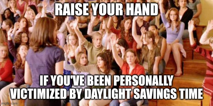 Raise your hand if you have ever been personally victimized by R | RAISE YOUR HAND; IF YOU'VE BEEN PERSONALLY VICTIMIZED BY DAYLIGHT SAVINGS TIME | image tagged in raise your hand if you have ever been personally victimized by r | made w/ Imgflip meme maker