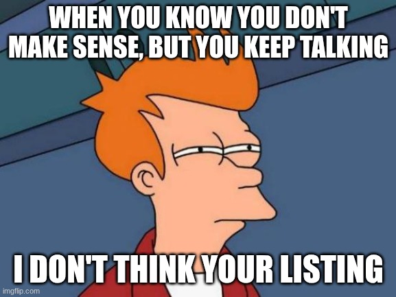 Futurama Fry Meme | WHEN YOU KNOW YOU DON'T MAKE SENSE, BUT YOU KEEP TALKING; I DON'T THINK YOUR LISTING | image tagged in memes,futurama fry | made w/ Imgflip meme maker