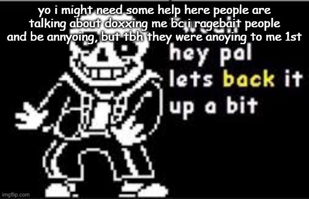 link in comments | yo i might need some help here people are talking about doxxing me bc i ragebait people and be annyoing, but tbh they were anoying to me 1st | image tagged in woah hey pal lets back it up a bit | made w/ Imgflip meme maker