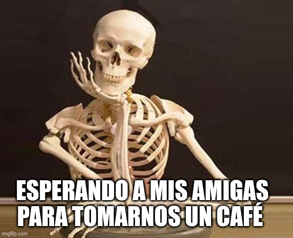 Esqueleto esperando | ESPERANDO A MIS AMIGAS PARA TOMARNOS UN CAFÉ | image tagged in esqueleto esperando | made w/ Imgflip meme maker
