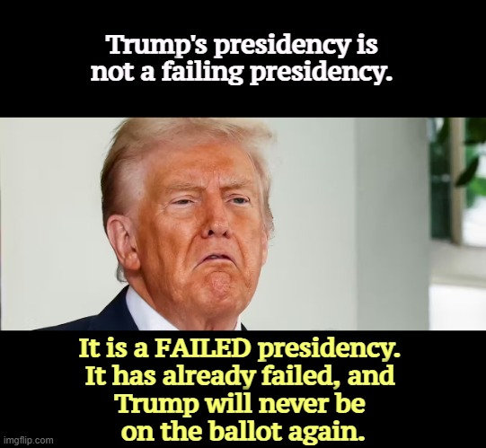 Trump's presidency is not a failing presidency. It is a FAILED presidency. 
It has already failed, and 
Trump will never be 
on the ballot again. | image tagged in trump,failure,failed,fail,over | made w/ Imgflip meme maker