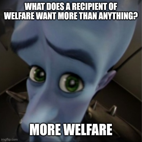 Megamind peeking | WHAT DOES A RECIPIENT OF WELFARE WANT MORE THAN ANYTHING? MORE WELFARE | image tagged in megamind peeking | made w/ Imgflip meme maker