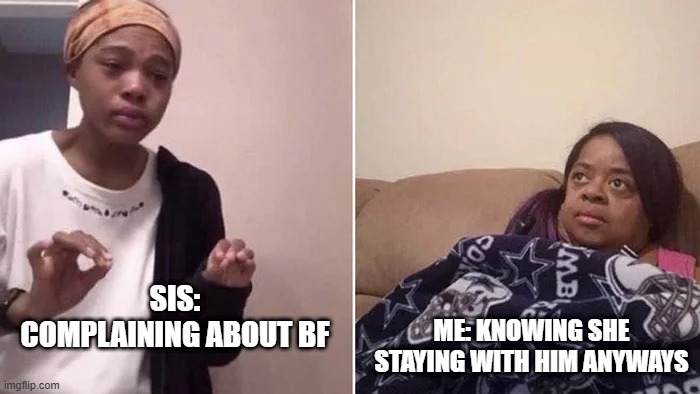 Me Explaining to My Mom | ME: KNOWING SHE STAYING WITH HIM ANYWAYS; SIS: COMPLAINING ABOUT BF | image tagged in me explaining to my mom | made w/ Imgflip meme maker