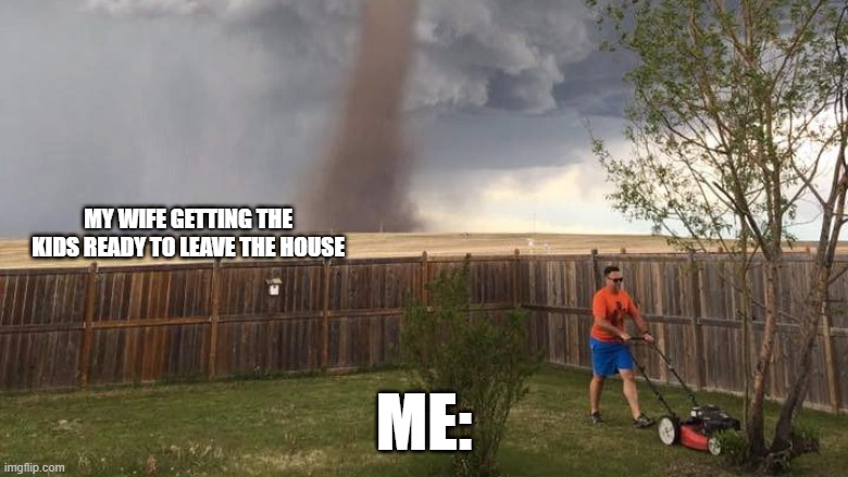 Tornado Lawn Mower | MY WIFE GETTING THE KIDS READY TO LEAVE THE HOUSE; ME: | image tagged in tornado lawn mower | made w/ Imgflip meme maker
