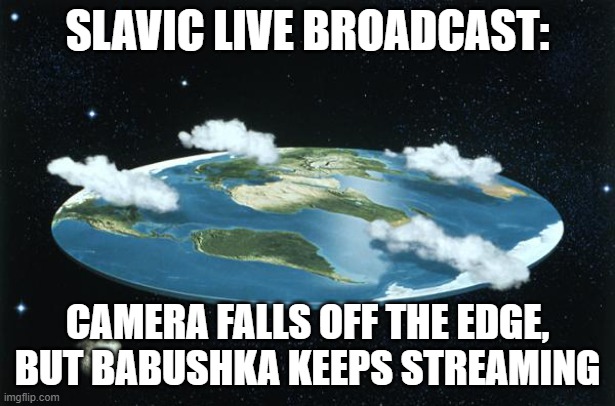 Flat Earth | SLAVIC LIVE BROADCAST:; CAMERA FALLS OFF THE EDGE, BUT BABUSHKA KEEPS STREAMING | image tagged in flat earth,slavic lives matter,black lives matter | made w/ Imgflip meme maker